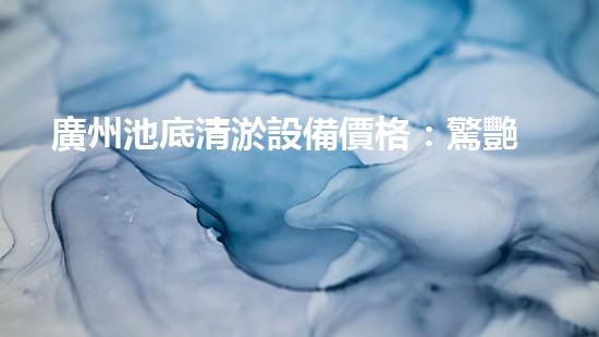 廣州池底清淤設備價格：驚艷優(yōu)惠！解放雙手，快速清理，還您一個純凈澄澈的水世界！
